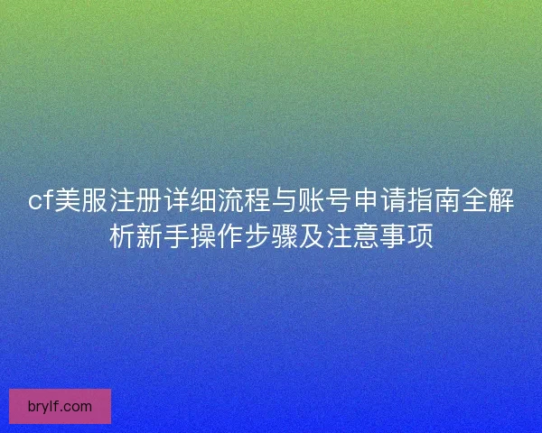 cf美服注册详细流程与账号申请指南全解析新手操作步骤及注意事项