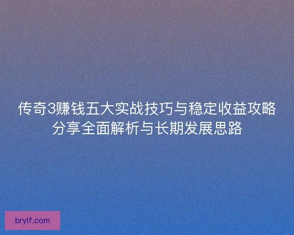 传奇3赚钱五大实战技巧与稳定收益攻略分享全面解析与长期发展思路