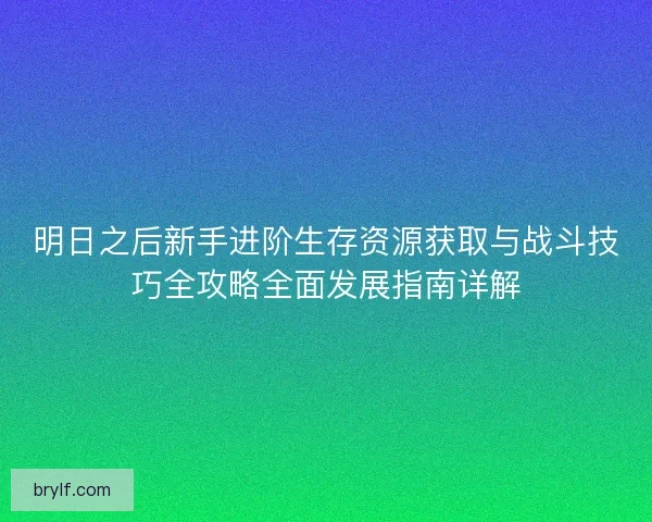 明日之后新手进阶生存资源获取与战斗技巧全攻略全面发展指南详解