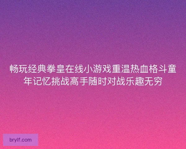 畅玩经典拳皇在线小游戏重温热血格斗童年记忆挑战高手随时对战乐趣无穷
