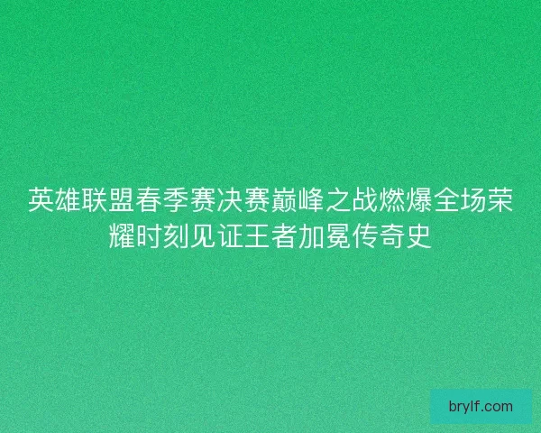 英雄联盟春季赛决赛巅峰之战燃爆全场荣耀时刻见证王者加冕传奇史