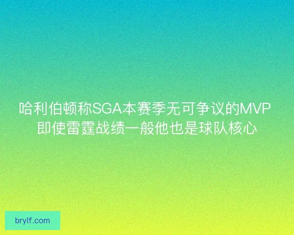 哈利伯顿称SGA本赛季无可争议的MVP 即使雷霆战绩一般他也是球队核心