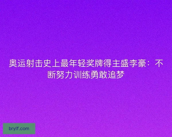 奥运射击史上最年轻奖牌得主盛李豪：不断努力训练勇敢追梦
