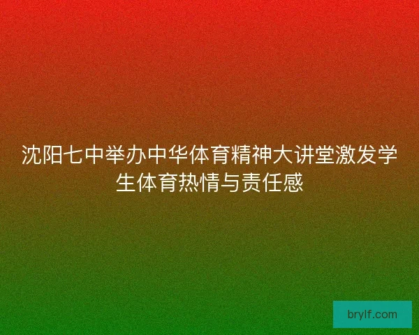 沈阳七中举办中华体育精神大讲堂激发学生体育热情与责任感