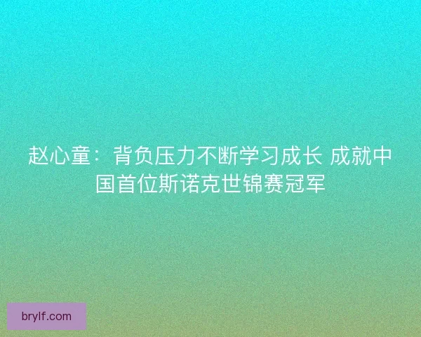 赵心童：背负压力不断学习成长 成就中国首位斯诺克世锦赛冠军