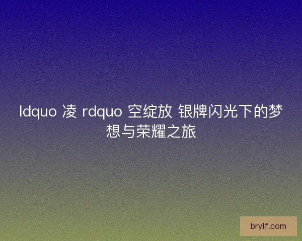 ldquo 凌 rdquo 空绽放 银牌闪光下的梦想与荣耀之旅