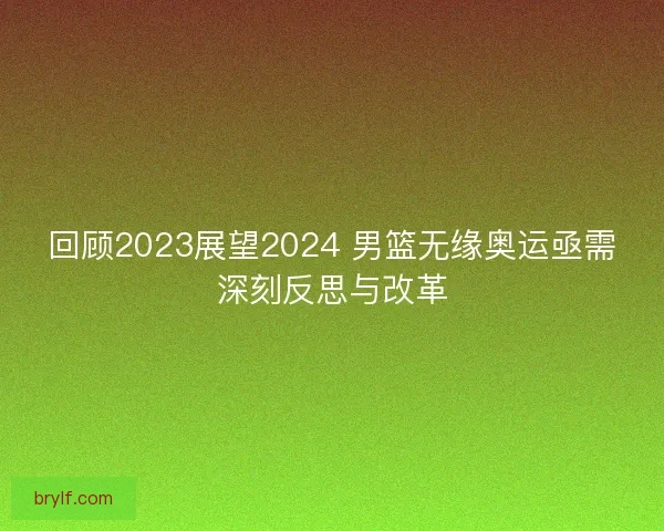 回顾2023展望2024 男篮无缘奥运亟需深刻反思与改革